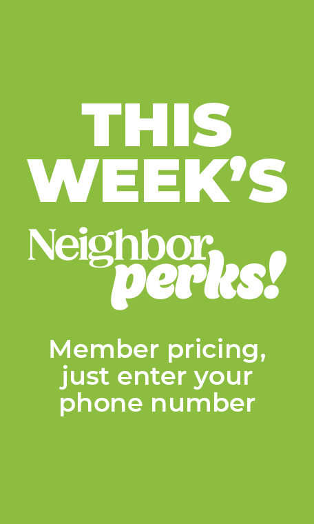 This Week's Neighbor Perks! Member Pricing, just enter your phone number