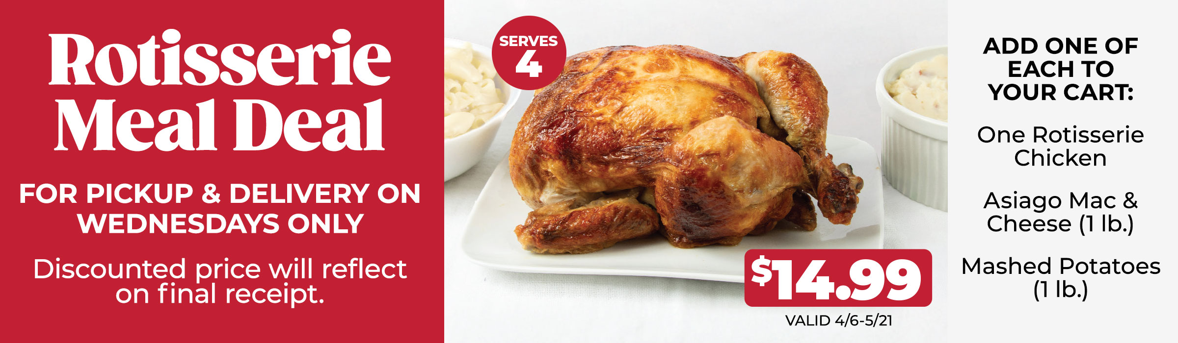 $14.99 on WEDNESDAYS ONLY - Rotisserie Chicken Meal Deal - Add one of each to your cart: Rotisserie Chicken, Asiago Mac & Cheese, and Mashed Potatoes