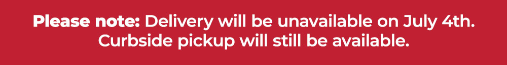 Please note: Delivery will be unavailable on July 4th. Curbside pickup will still be available.