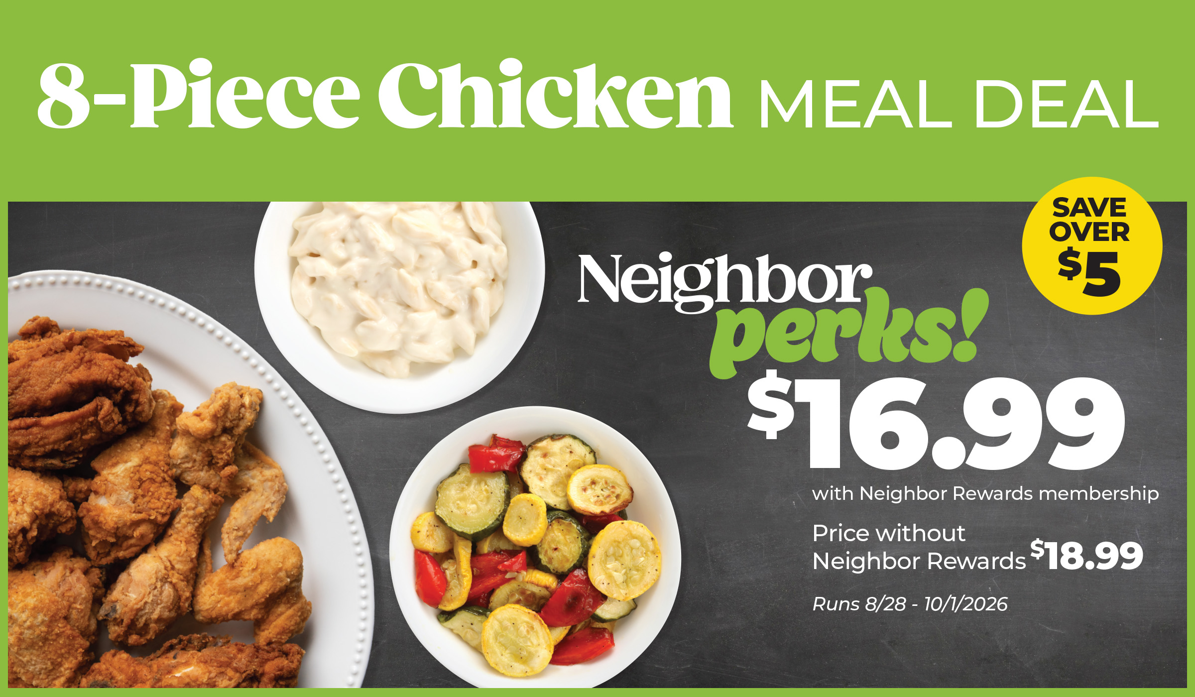 8-piece fried or grilled chicken meal with side dishes. Neighbor Rewards members can get the meal for $16.99 and save over $5. Regular price is $18.99. Offer runs August 28 to October 1, 2026.